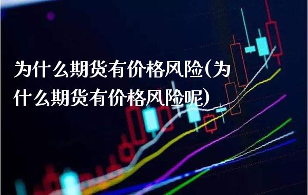为什么期货有价格风险(为什么期货有价格风险呢) (https://www.njaxzs.com/) 期货直播间 第1张