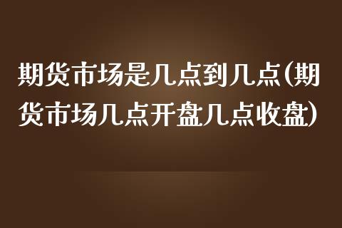 期货市场是几点到几点(期货市场几点开盘几点收盘) (https://www.njaxzs.com/) 原油期货 第1张