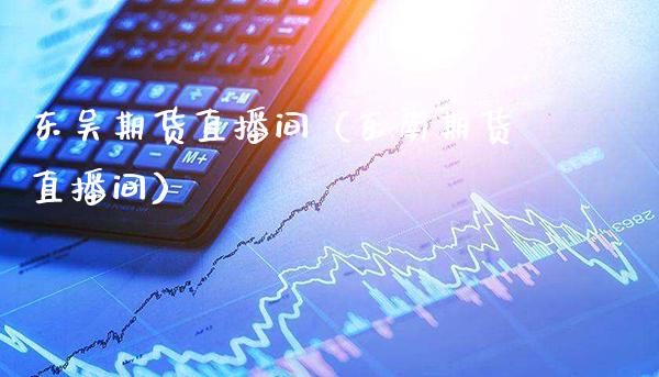 东吴期货直播间（东南期货直播间） (https://www.njaxzs.com/) 期货直播间 第1张