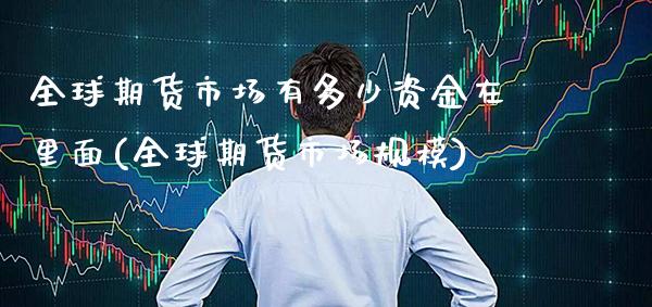 全球期货市场有多少资金在里面(全球期货市场规模) (https://www.njaxzs.com/) 内盘期货 第1张