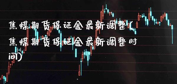 焦煤期货保证金最新调整(焦煤期货保证金最新调整时间) (https://www.njaxzs.com/) 期货行情 第1张