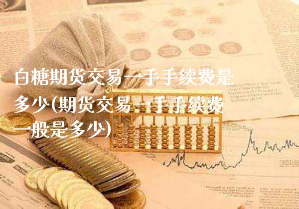 白糖期货交易一手手续费是多少(期货交易一手手续费一般是多少) (https://www.njaxzs.com/) 内盘期货 第1张
