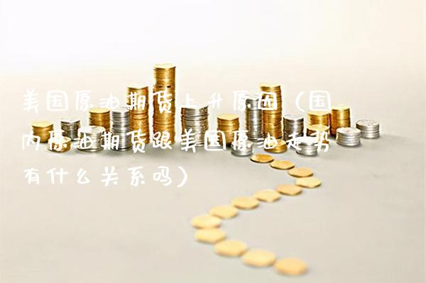 美国原油期货上升原因（国内原油期货跟美国原油走势有什么关系吗） (https://www.njaxzs.com/) 期货直播间 第1张