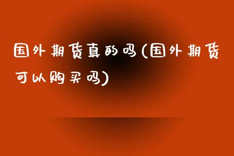 国外期货真的吗(国外期货可以购买吗) (https://www.njaxzs.com/) 期货投资 第1张