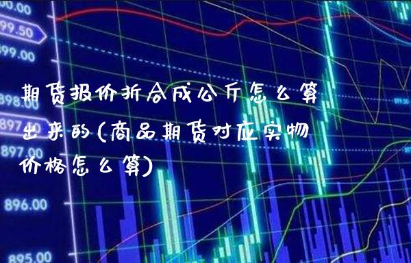 期货报价折合成公斤怎么算出来的(商品期货对应实物价格怎么算) (https://www.njaxzs.com/) 内盘期货 第1张