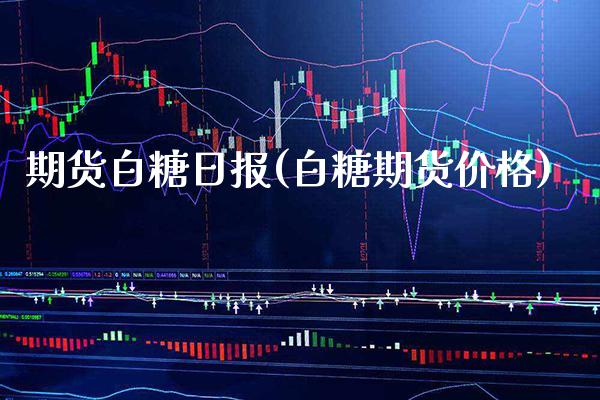 期货白糖日报(白糖期货价格) (https://www.njaxzs.com/) 期货直播间 第1张