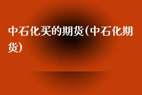 中石化买的期货(中石化期货) (https://www.njaxzs.com/) 期货直播间 第1张