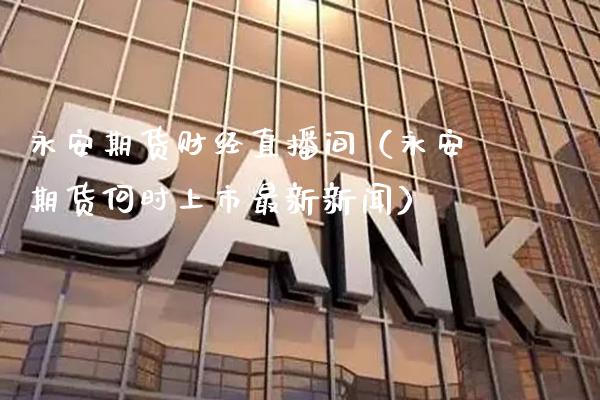 永安期货财经直播间（永安期货何时上市最新新闻） (https://www.njaxzs.com/) 期货直播间 第1张