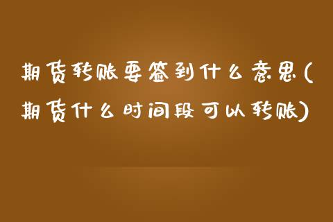 期货转账要签到什么意思(期货什么时间段可以转账) (https://www.njaxzs.com/) 原油期货 第1张