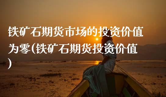铁矿石期货市场的投资价值为零(铁矿石期货投资价值) (https://www.njaxzs.com/) 原油期货 第1张