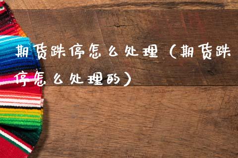 期货跌停怎么处理（期货跌停怎么处理的） (https://www.njaxzs.com/) 期货直播间 第1张