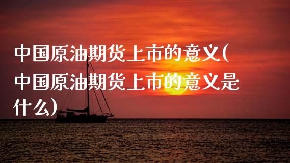 中国原油期货上市的意义(中国原油期货上市的意义是什么) (https://www.njaxzs.com/) 期货直播间 第1张