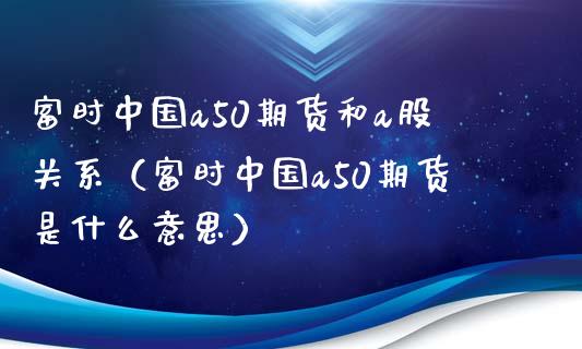 富时中国a50期货和a股关系（富时中国a50期货是什么意思） (https://www.njaxzs.com/) 期货直播间 第1张
