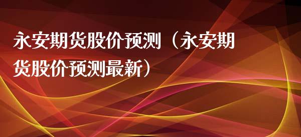 永安期货股价预测（永安期货股价预测最新） (https://www.njaxzs.com/) 期货行情 第1张