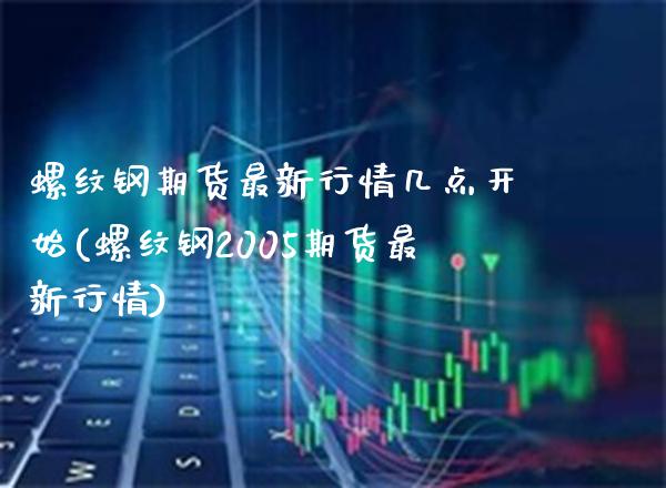 螺纹钢期货最新行情几点开始(螺纹钢2005期货最新行情) (https://www.njaxzs.com/) 期货开户 第1张