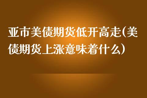 亚市美债期货低开高走(美债期货上涨意味着什么) (https://www.njaxzs.com/) 期货直播间 第1张