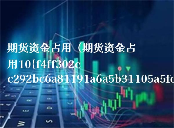 期货资金占用（期货资金占用10是满仓） (https://www.njaxzs.com/) 期货直播间 第1张