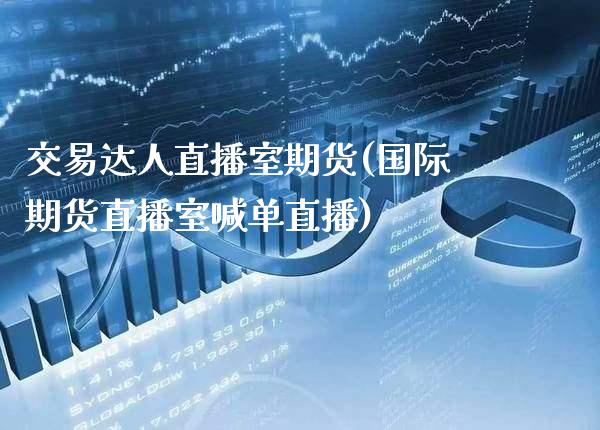 交易达人直播室期货(国际期货直播室喊单直播) (https://www.njaxzs.com/) 期货投资 第1张