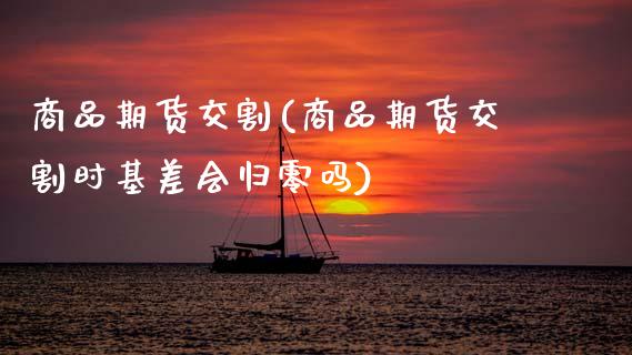 商品期货交割(商品期货交割时基差会归零吗) (https://www.njaxzs.com/) 期货直播间 第1张