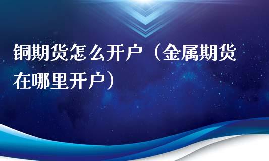 铜期货怎么开户（金属期货在哪里开户） (https://www.njaxzs.com/) 期货直播间 第1张