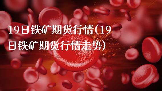 19日铁矿期货行情(19日铁矿期货行情走势) (https://www.njaxzs.com/) 期货行情 第1张