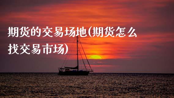 期货的交易场地(期货怎么找交易市场) (https://www.njaxzs.com/) 原油期货 第1张