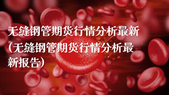 无缝钢管期货行情分析最新(无缝钢管期货行情分析最新报告) (https://www.njaxzs.com/) 原油期货 第1张