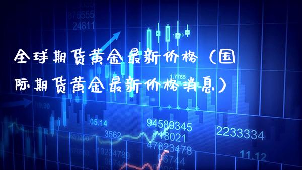 全球期货黄金最新（国际期货黄金最新消息） (https://www.njaxzs.com/) 原油期货 第1张