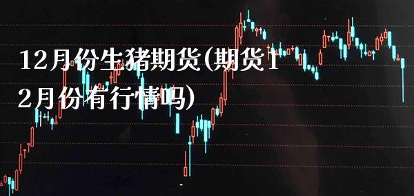 12月份生猪期货(期货12月份有行情吗) (https://www.njaxzs.com/) 期货直播间 第1张