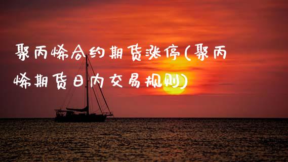 聚丙烯合约期货涨停(聚丙烯期货日内交易规则) (https://www.njaxzs.com/) 期货行情 第1张