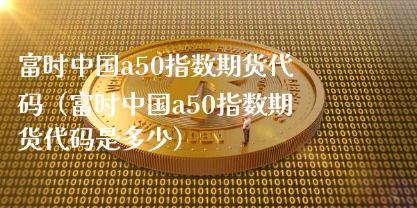 富时中国a50指数期货代码（富时中国a50指数期货代码是多少） (https://www.njaxzs.com/) 期货行情 第1张