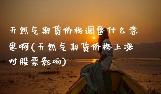 天然气期货价格调整什么意思啊(天然气期货价格上涨对股票影响) (https://www.njaxzs.com/) 期货行情 第1张