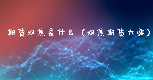 期货双焦是什么（双焦期货大涨） (https://www.njaxzs.com/) 期货直播间 第1张