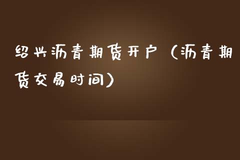 绍兴沥青期货开户（沥青期货交易时间） (https://www.njaxzs.com/) 期货直播间 第1张
