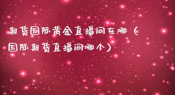 期货国际黄金直播间在哪（国际期货直播间哪个） (https://www.njaxzs.com/) 黄金期货 第1张