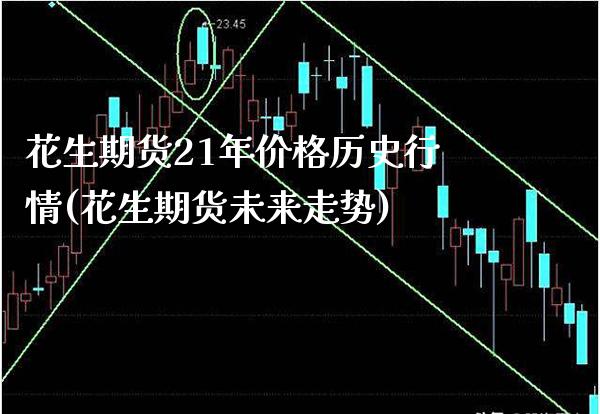 花生期货21年价格历史行情(花生期货未来走势) (https://www.njaxzs.com/) 期货行情 第1张