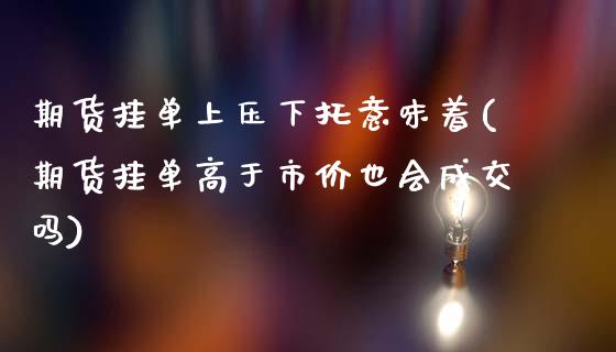 期货挂单上压下托意味着(期货挂单高于市价也会成交吗) (https://www.njaxzs.com/) 内盘期货 第1张