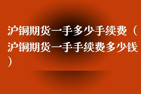 沪铜期货一手多少手续费（沪铜期货一手手续费多少钱） (https://www.njaxzs.com/) 内盘期货 第1张