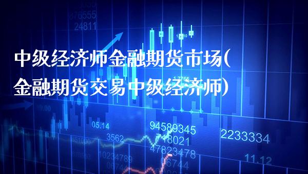 中级经济师金融期货市场(金融期货交易中级经济师) (https://www.njaxzs.com/) 期货开户 第1张