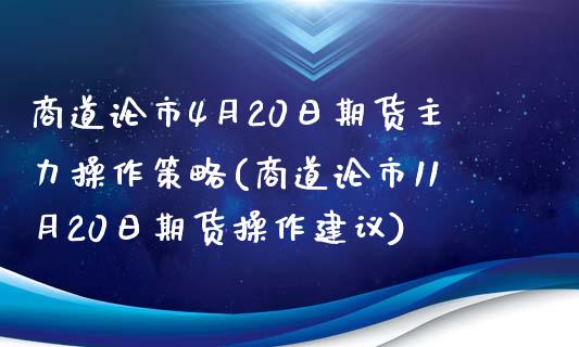 商道论市4月20日期货主力操作策略(商道论市11月20日期货操作建议) (https://www.njaxzs.com/) 期货开户 第1张