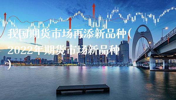 我国期货市场再添新品种(2022年期货市场新品种) (https://www.njaxzs.com/) 期货行情 第1张