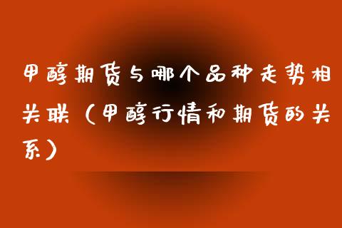 甲醇期货与哪个品种走势相关联（甲醇行情和期货的关系） (https://www.njaxzs.com/) 期货直播间 第1张