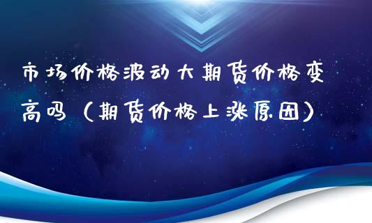 市场波动大期货变高吗(期货上涨原因) 期货直播间 第1张-爱新财经 市场波动大期货变高吗(期货上涨原因) (https://www.njaxzs.com/) 期货直播间 第1张