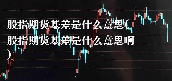 股指期货基差是什么意思(股指期货基差是什么意思啊) (https://www.njaxzs.com/) 期货直播间 第1张