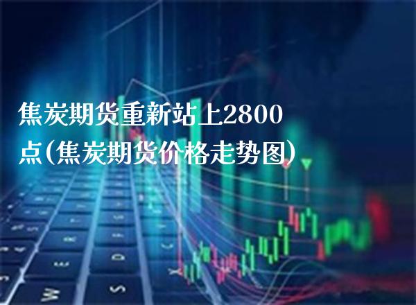 焦炭期货重新站上2800点(焦炭期货价格走势图) (https://www.njaxzs.com/) 期货开户 第1张