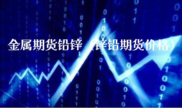 金属期货铅锌（锌铅期货） (https://www.njaxzs.com/) 期货直播间 第1张