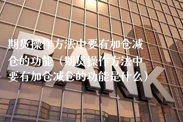 期货操作方法中要有加仓减仓的功能（期货操作方法中要有加仓减仓的功能是什么） (https://www.njaxzs.com/) 期货行情 第1张