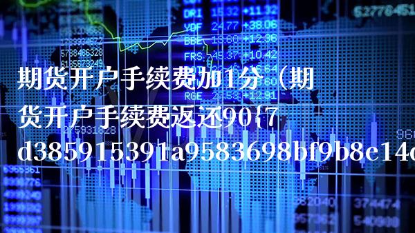 期货开户手续费加1分（期货开户手续费返还90） (https://www.njaxzs.com/) 期货直播间 第1张