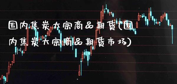 国内焦炭大宗商品期货(国内焦炭大宗商品期货市场) (https://www.njaxzs.com/) 原油期货 第1张