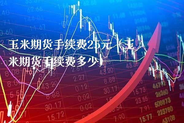 玉米期货手续费25元（玉米期货手续费多少） (https://www.njaxzs.com/) 期货直播间 第1张